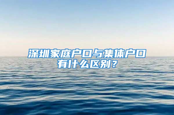 深圳家庭户口与集体户口有什么区别？