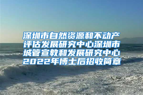 深圳市自然资源和不动产评估发展研究中心深圳市城管宣教和发展研究中心2022年博士后招收简章