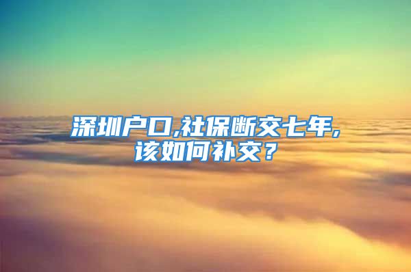 深圳户口,社保断交七年,该如何补交？