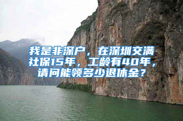 我是非深户，在深圳交满社保15年，工龄有40年，请问能领多少退休金？