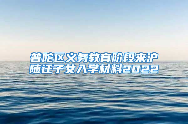 普陀区义务教育阶段来沪随迁子女入学材料2022