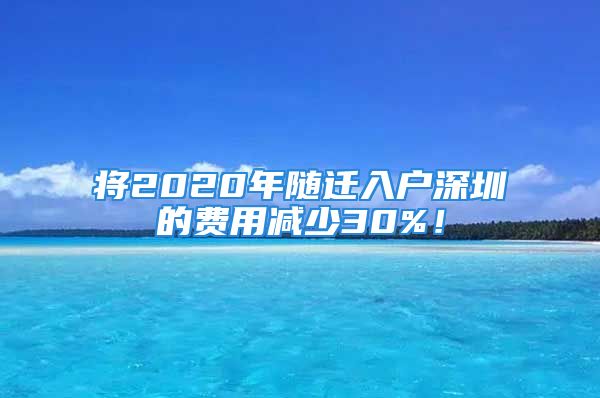 将2020年随迁入户深圳的费用减少30%！