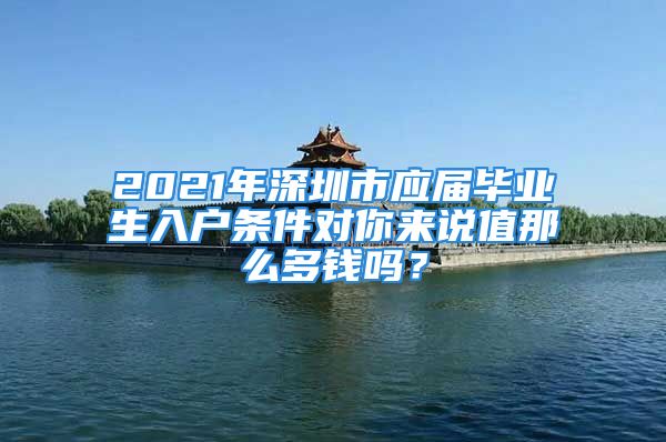 2021年深圳市应届毕业生入户条件对你来说值那么多钱吗？