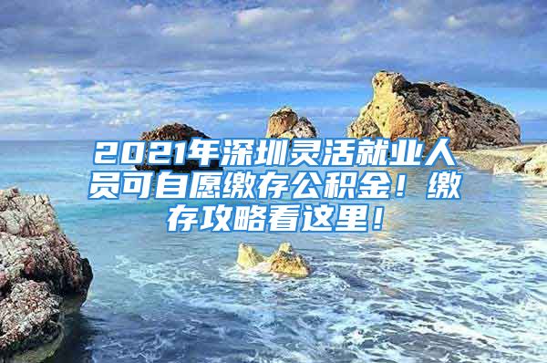 2021年深圳灵活就业人员可自愿缴存公积金！缴存攻略看这里！