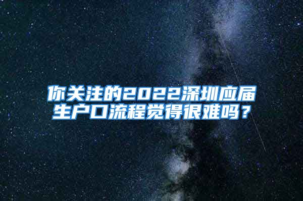 你关注的2022深圳应届生户口流程觉得很难吗？