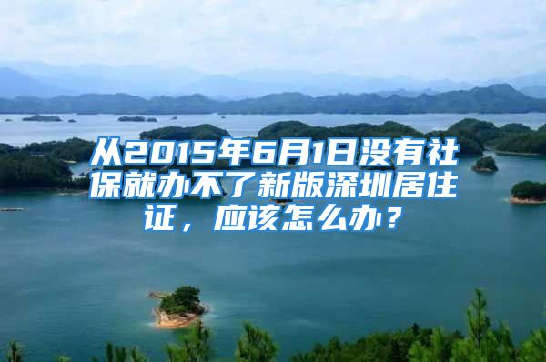 从2015年6月1日没有社保就办不了新版深圳居住证，应该怎么办？