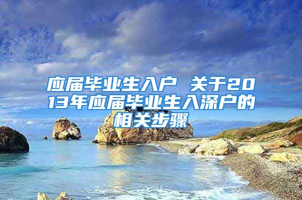 应届毕业生入户 关于2013年应届毕业生入深户的相关步骤