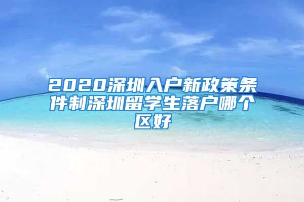 2020深圳入户新政策条件制深圳留学生落户哪个区好