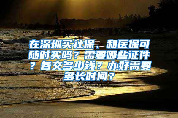 在深圳买社保、和医保可随时买吗？需要哪些证件？各交多少钱？办好需要多长时间？