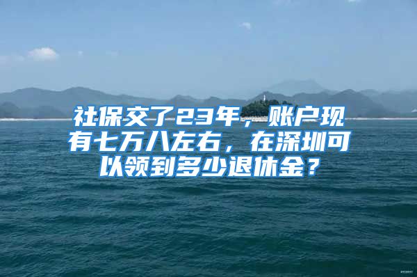 社保交了23年，账户现有七万八左右，在深圳可以领到多少退休金？