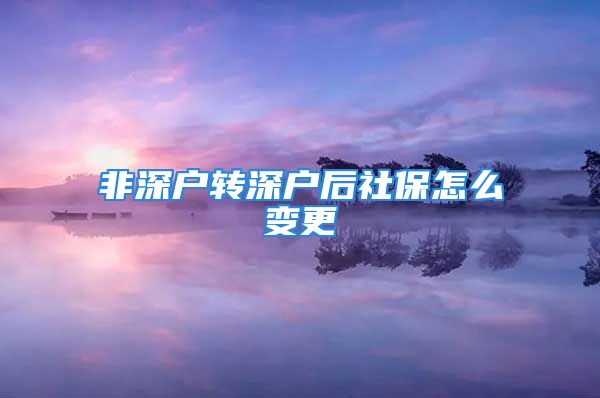 非深户转深户后社保怎么变更