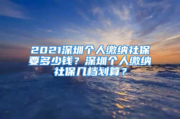 2021深圳个人缴纳社保要多少钱？深圳个人缴纳社保几档划算？