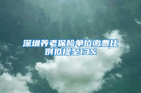 深圳养老保险单位缴费比例拟提至13%