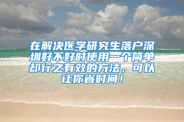 在解决医学研究生落户深圳好不好时使用一个简单却行之有效的方法，可以让你省时间！