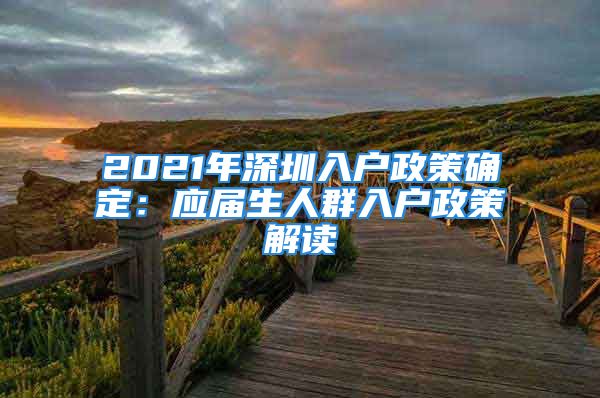 2021年深圳入户政策确定：应届生人群入户政策解读