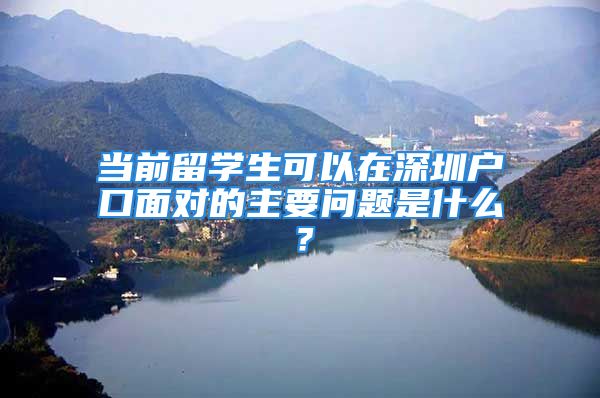 当前留学生可以在深圳户口面对的主要问题是什么？