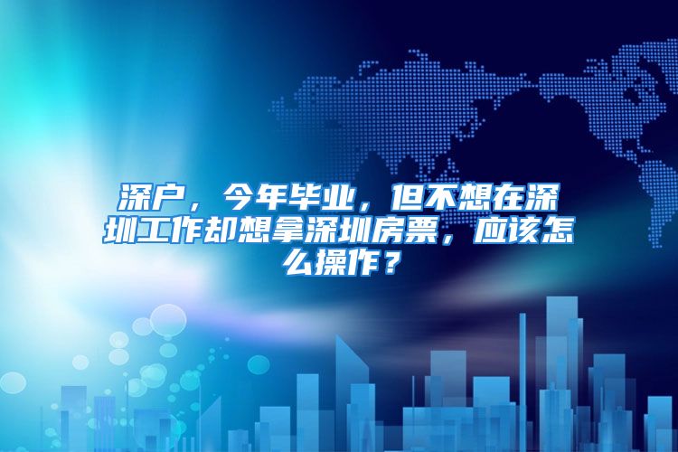 深户，今年毕业，但不想在深圳工作却想拿深圳房票，应该怎么操作？