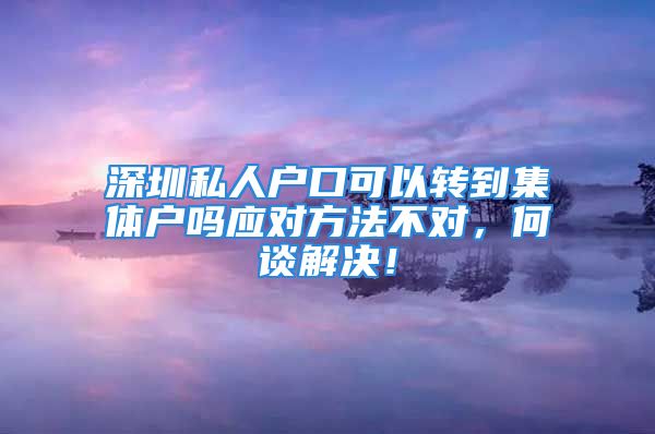 深圳私人户口可以转到集体户吗应对方法不对，何谈解决！