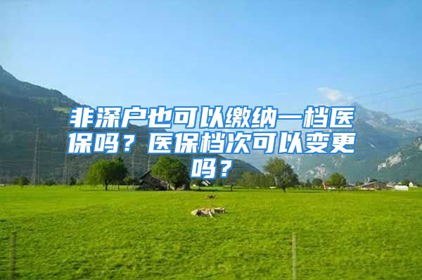 非深户也可以缴纳一档医保吗？医保档次可以变更吗？