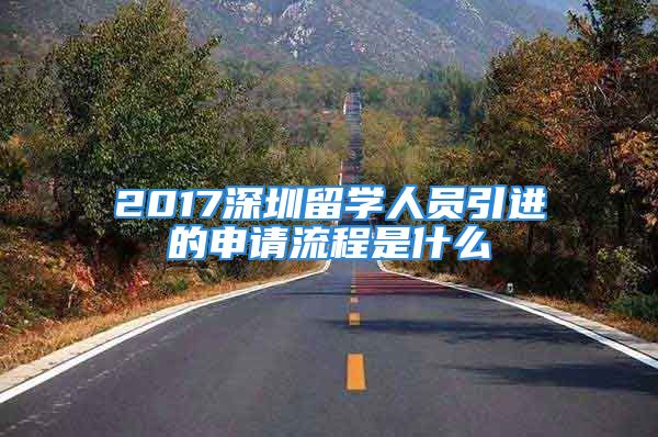 2017深圳留学人员引进的申请流程是什么