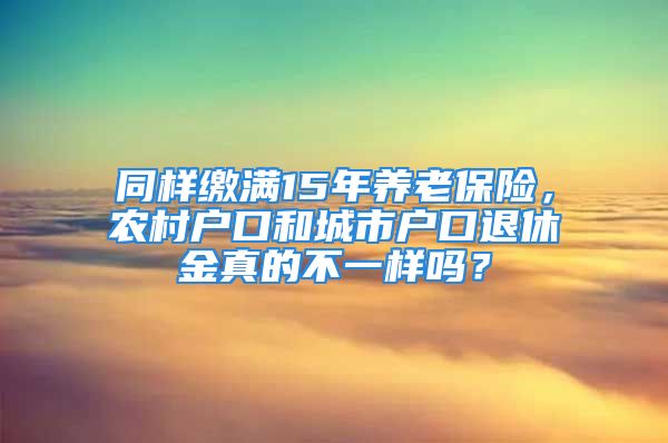 同样缴满15年养老保险，农村户口和城市户口退休金真的不一样吗？