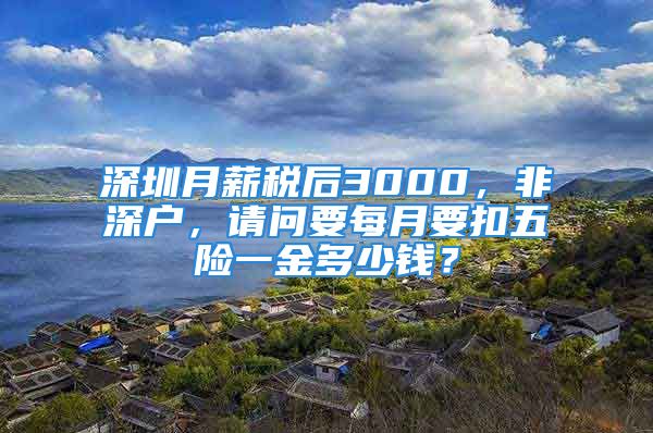 深圳月薪税后3000，非深户，请问要每月要扣五险一金多少钱？