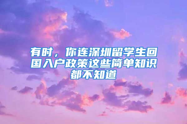 有时，你连深圳留学生回国入户政策这些简单知识都不知道