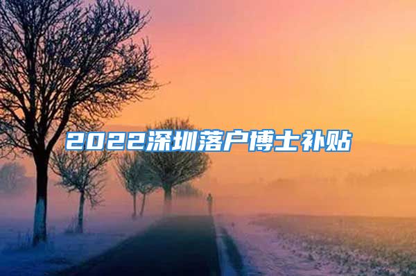 2022深圳落户博士补贴