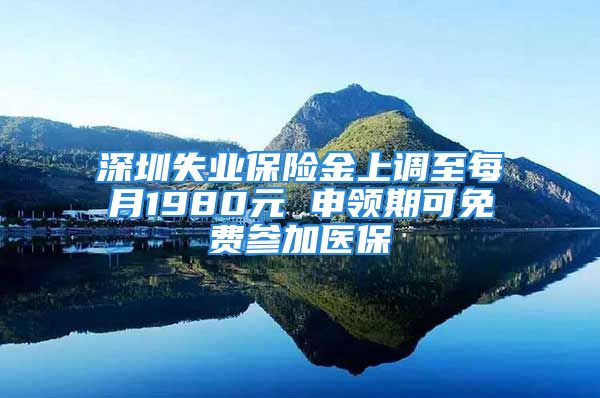 深圳失业保险金上调至每月1980元 申领期可免费参加医保