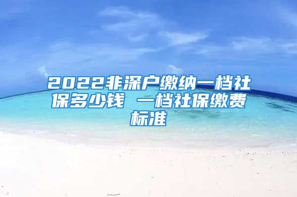 2022非深户缴纳一档社保多少钱 一档社保缴费标准