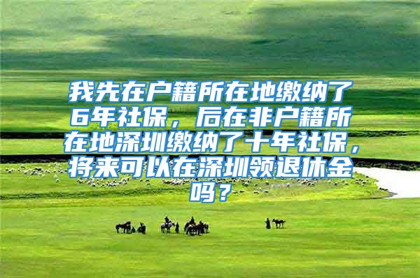 我先在户籍所在地缴纳了6年社保，后在非户籍所在地深圳缴纳了十年社保，将来可以在深圳领退休金吗？