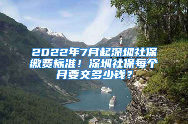 2022年7月起深圳社保缴费标准！深圳社保每个月要交多少钱？