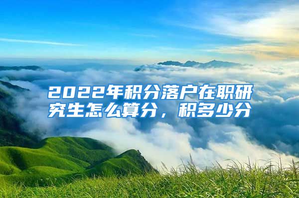 2022年积分落户在职研究生怎么算分，积多少分