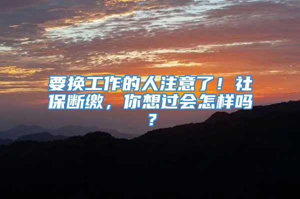 要换工作的人注意了！社保断缴，你想过会怎样吗？