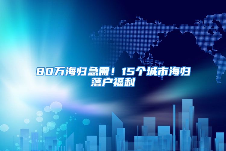 80万海归急需！15个城市海归落户福利