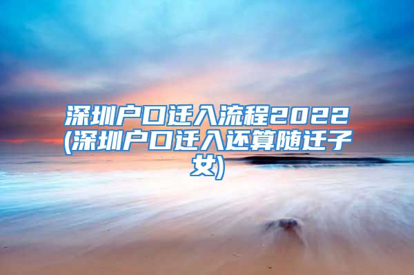 深圳户口迁入流程2022(深圳户口迁入还算随迁子女)