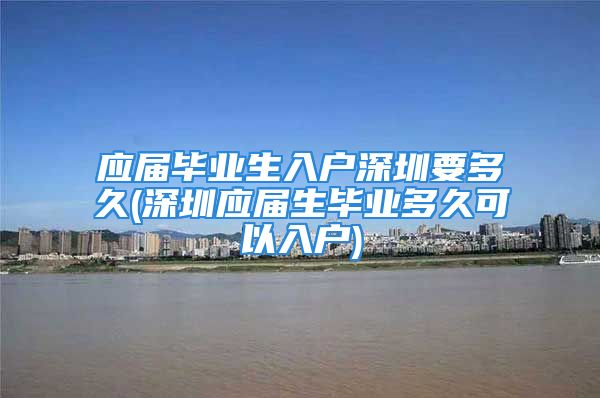 应届毕业生入户深圳要多久(深圳应届生毕业多久可以入户)