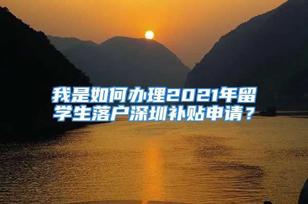 我是如何办理2021年留学生落户深圳补贴申请？