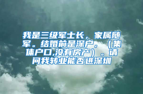 我是三级军士长，家属随军。结婚前是深户，（集体户口,没有房产）。请问我转业能否进深圳