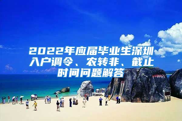 2022年应届毕业生深圳入户调令、农转非、截止时间问题解答