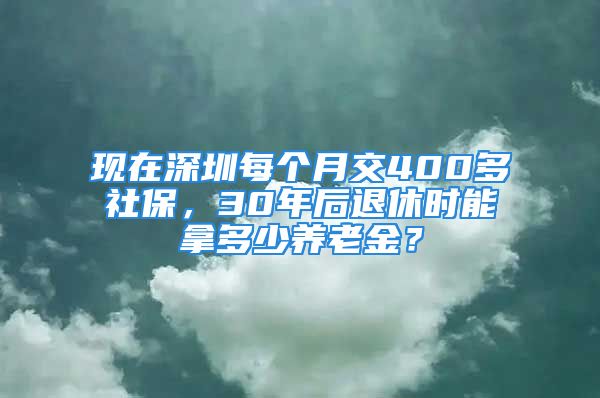 现在深圳每个月交400多社保，30年后退休时能拿多少养老金？