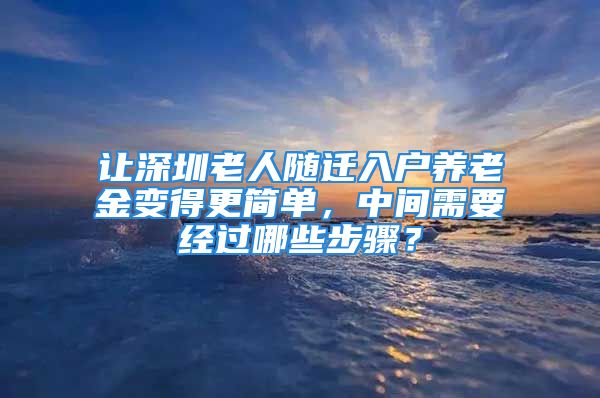 让深圳老人随迁入户养老金变得更简单，中间需要经过哪些步骤？