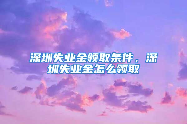 深圳失业金领取条件，深圳失业金怎么领取