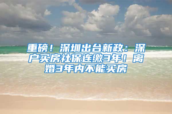 重磅！深圳出台新政：深户买房社保连缴3年！离婚3年内不能买房