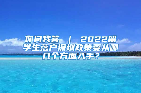 你问我答 ｜ 2022留学生落户深圳政策要从哪几个方面入手？