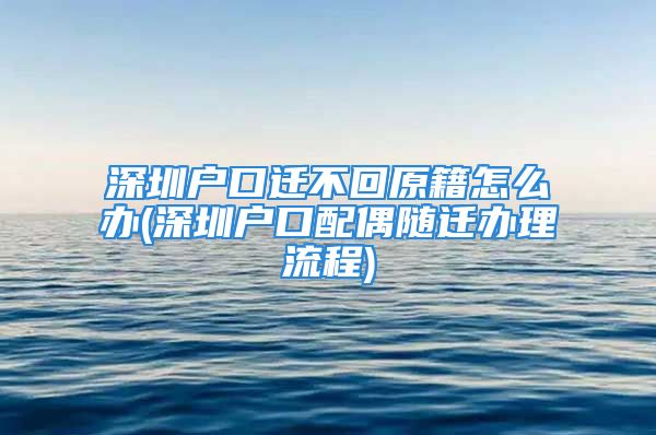 深圳户口迁不回原籍怎么办(深圳户口配偶随迁办理流程)