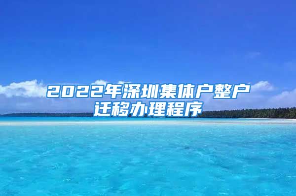 2022年深圳集体户整户迁移办理程序