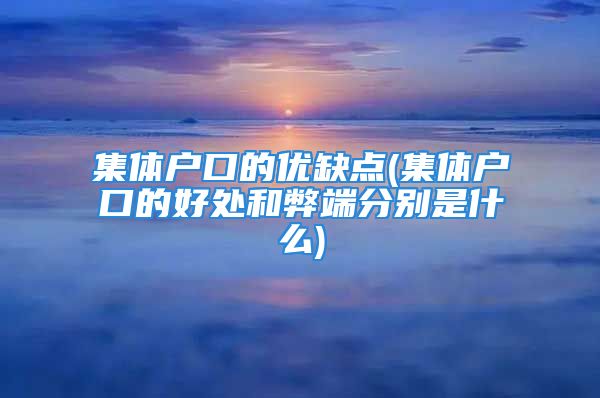 集体户口的优缺点(集体户口的好处和弊端分别是什么)