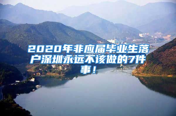 2020年非应届毕业生落户深圳永远不该做的7件事！