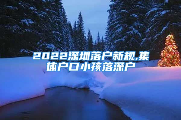 2022深圳落户新规,集体户口小孩落深户